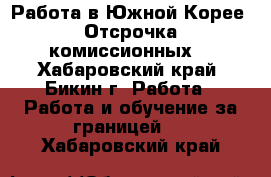 Работа в Южной Корее. Отсрочка комиссионных. - Хабаровский край, Бикин г. Работа » Работа и обучение за границей   . Хабаровский край